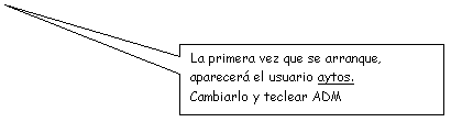 Llamada rectangular: La primera vez que se arranque, aparecer� el usuario aytos.
Cambiarlo y teclear ADM
